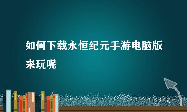 如何下载永恒纪元手游电脑版来玩呢