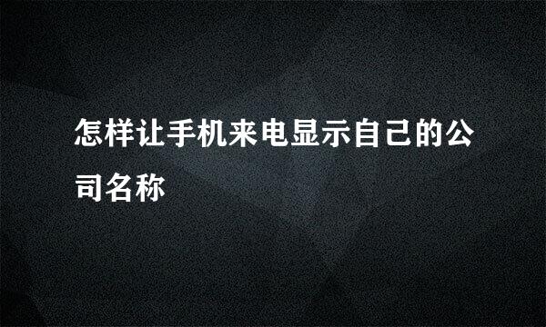 怎样让手机来电显示自己的公司名称