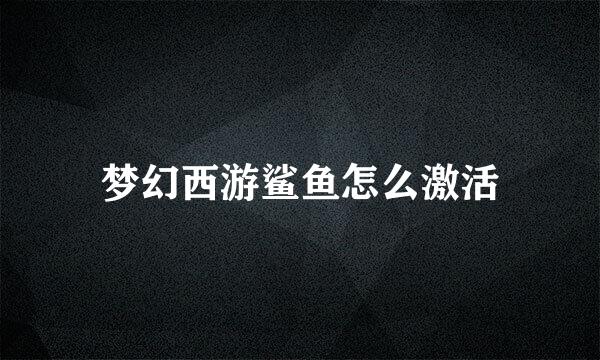 梦幻西游鲨鱼怎么激活