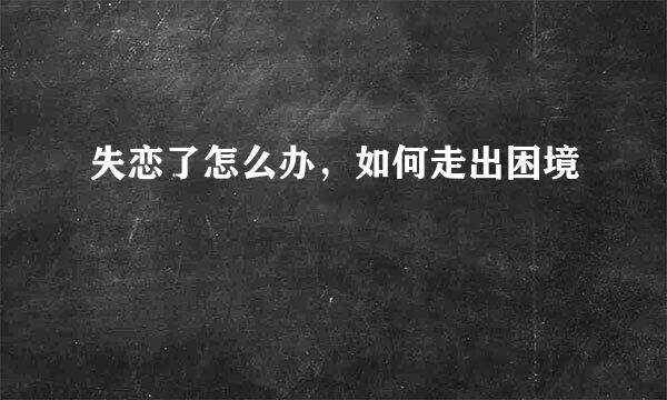 失恋了怎么办，如何走出困境