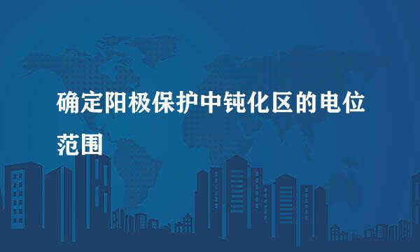 确定阳极保护中钝化区的电位范围