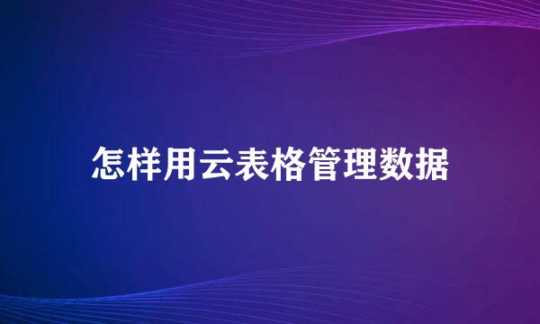 怎样用云表格管理数据