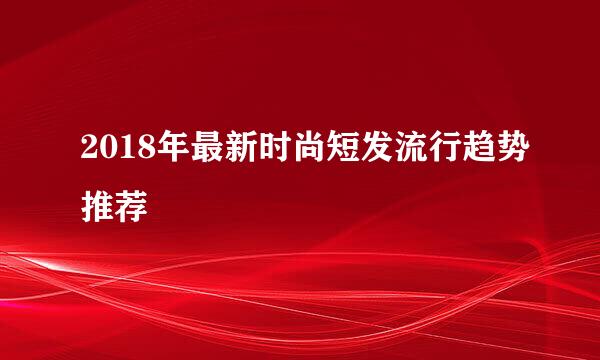 2018年最新时尚短发流行趋势推荐