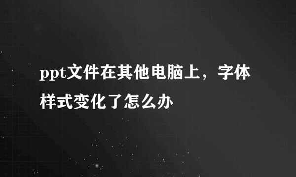 ppt文件在其他电脑上，字体样式变化了怎么办
