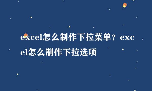 excel怎么制作下拉菜单？excel怎么制作下拉选项