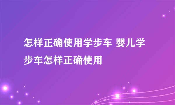 怎样正确使用学步车 婴儿学步车怎样正确使用