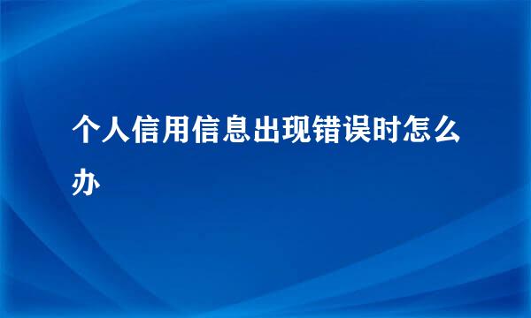 个人信用信息出现错误时怎么办