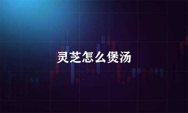灵芝怎么煲汤