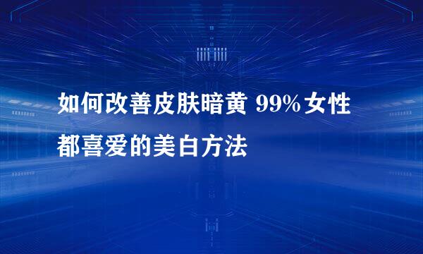 如何改善皮肤暗黄 99%女性都喜爱的美白方法