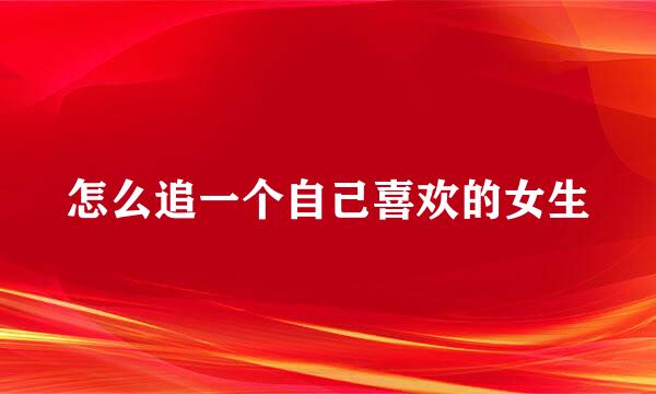 怎么追一个自己喜欢的女生