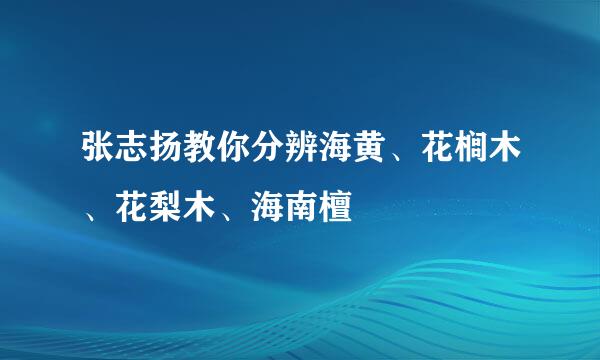 张志扬教你分辨海黄、花榈木、花梨木、海南檀