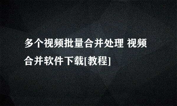 多个视频批量合并处理 视频合并软件下载[教程]
