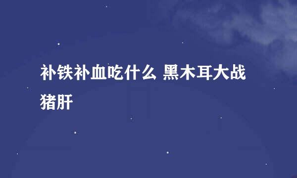 补铁补血吃什么 黑木耳大战猪肝