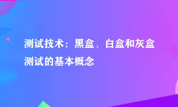 测试技术：黑盒、白盒和灰盒测试的基本概念