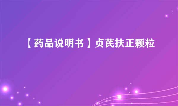 【药品说明书】贞芪扶正颗粒