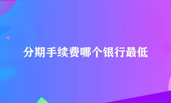 分期手续费哪个银行最低