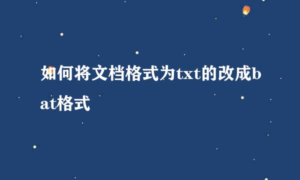 如何将文档格式为txt的改成bat格式