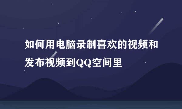 如何用电脑录制喜欢的视频和发布视频到QQ空间里
