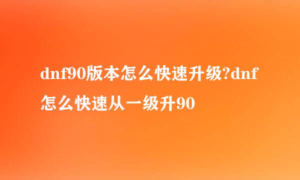 dnf90版本怎么快速升级?dnf怎么快速从一级升90