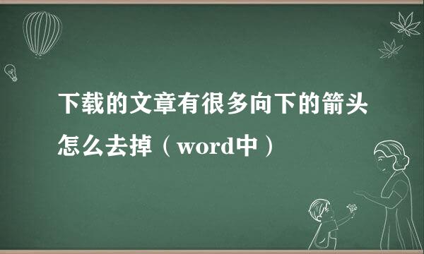 下载的文章有很多向下的箭头怎么去掉（word中）