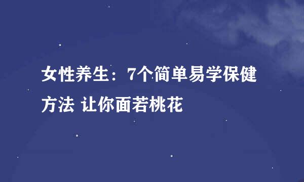 女性养生：7个简单易学保健方法 让你面若桃花