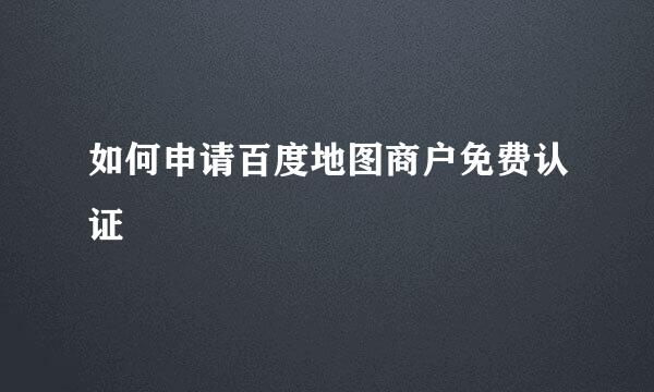 如何申请百度地图商户免费认证
