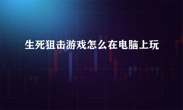 生死狙击游戏怎么在电脑上玩