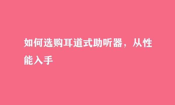 如何选购耳道式助听器，从性能入手