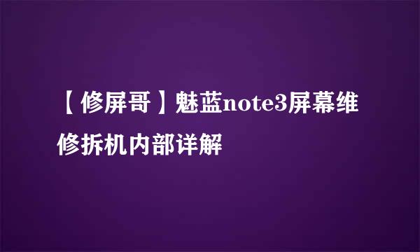 【修屏哥】魅蓝note3屏幕维修拆机内部详解