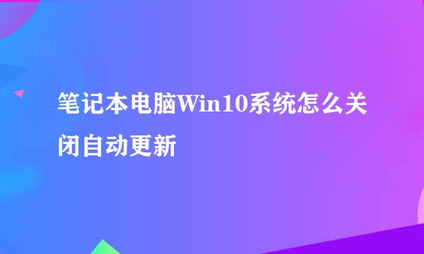 笔记本电脑Win10系统怎么关闭自动更新