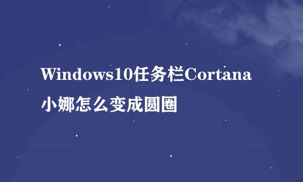 Windows10任务栏Cortana小娜怎么变成圆圈