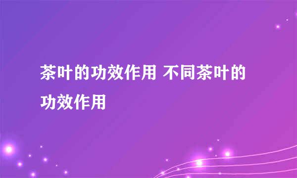 茶叶的功效作用 不同茶叶的功效作用