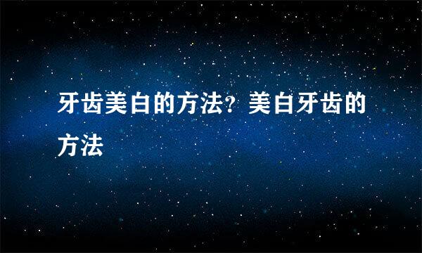 牙齿美白的方法？美白牙齿的方法