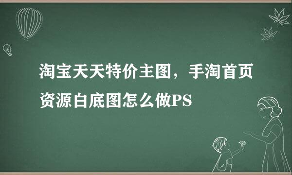 淘宝天天特价主图，手淘首页资源白底图怎么做PS