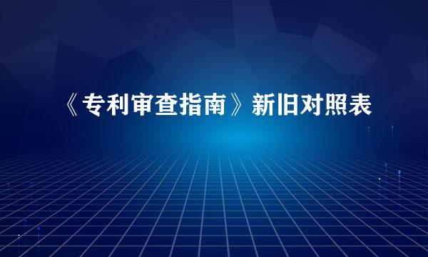 《专利审查指南》新旧对照表