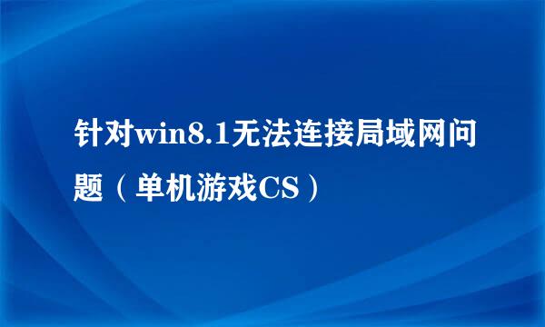 针对win8.1无法连接局域网问题（单机游戏CS）