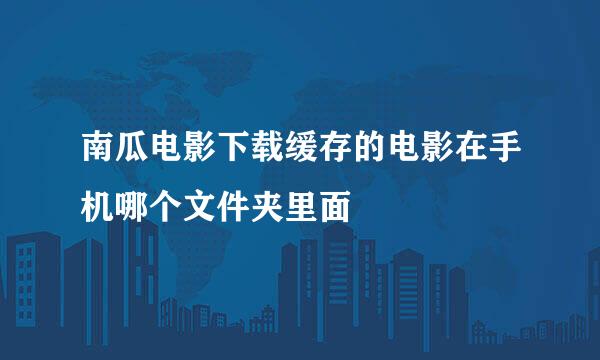 南瓜电影下载缓存的电影在手机哪个文件夹里面