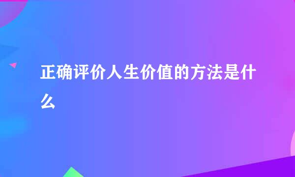 正确评价人生价值的方法是什么