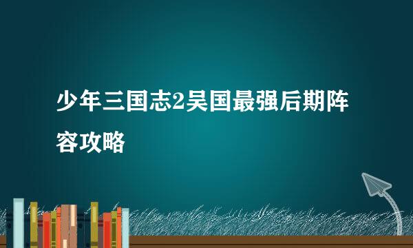 少年三国志2吴国最强后期阵容攻略