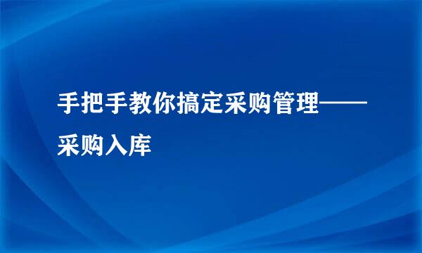 手把手教你搞定采购管理——采购入库