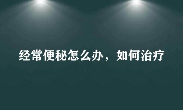 经常便秘怎么办，如何治疗