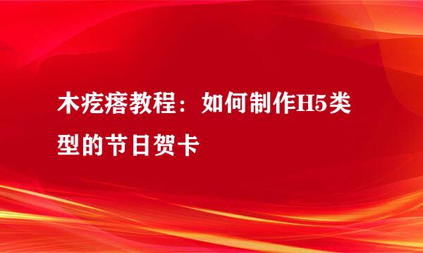 木疙瘩教程：如何制作H5类型的节日贺卡