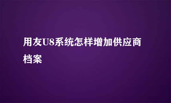 用友U8系统怎样增加供应商档案