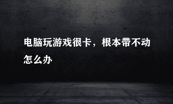 电脑玩游戏很卡，根本带不动怎么办