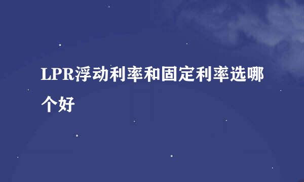 LPR浮动利率和固定利率选哪个好