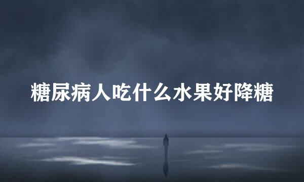 糖尿病人吃什么水果好降糖