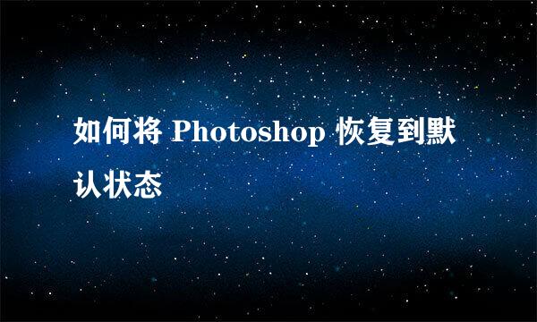 如何将 Photoshop 恢复到默认状态
