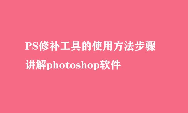 PS修补工具的使用方法步骤讲解photoshop软件