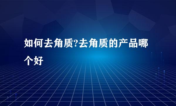 如何去角质?去角质的产品哪个好