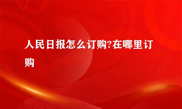 人民日报怎么订购?在哪里订购